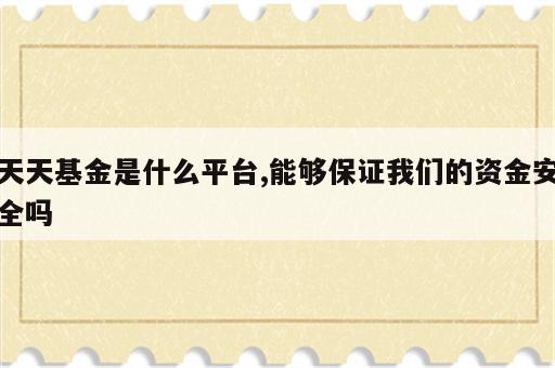 天天基金是什么平台,能够保证我们的资金安全吗