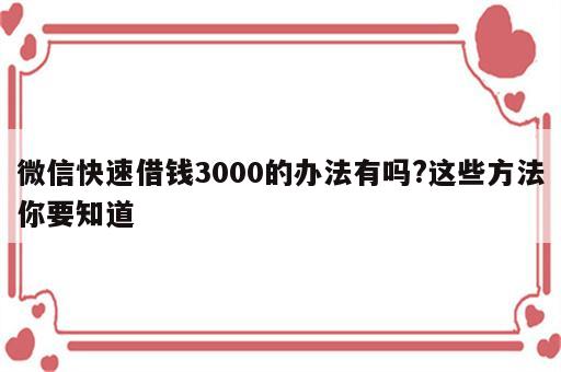 微信快速借钱3000的办法有吗?这些方法你要知道