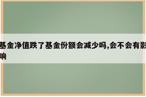 基金净值跌了基金份额会减少吗,会不会有影响