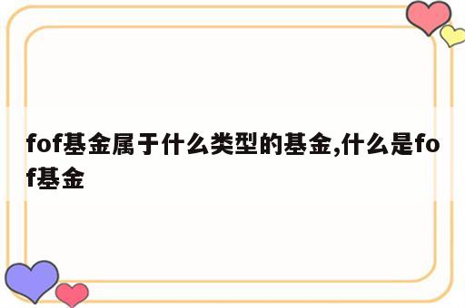 fof基金属于什么类型的基金,什么是fof基金