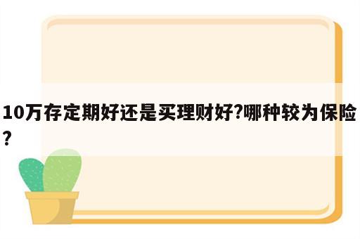 10万存定期好还是买理财好?哪种较为保险?