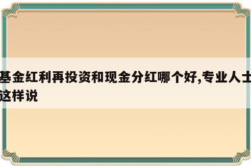 基金红利再投资和现金分红哪个好,专业人士这样说