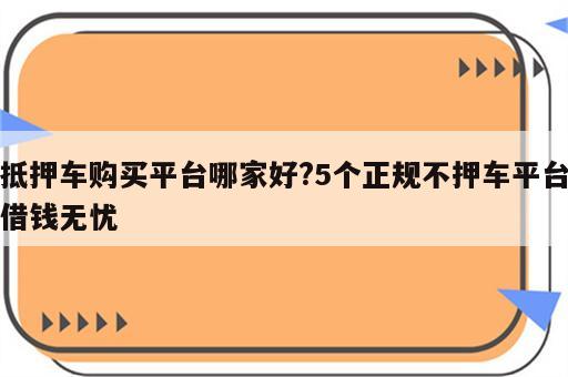 抵押车购买平台哪家好?5个正规不押车平台借钱无忧