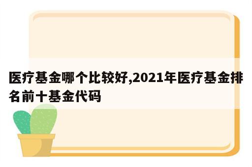 医疗基金哪个比较好,2021年医疗基金排名前十基金代码