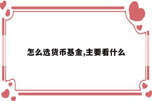 怎么选货币基金,主要看什么