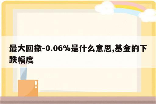 最大回撤-0.06%是什么意思,基金的下跌幅度