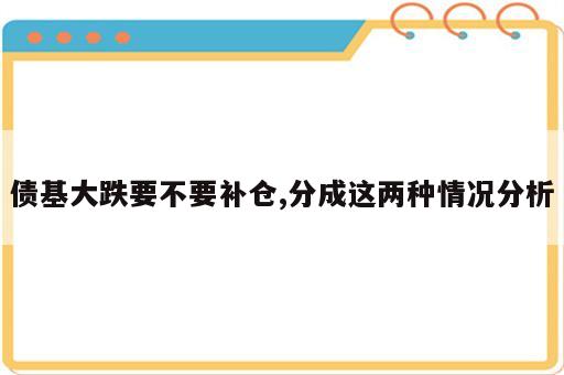 债基大跌要不要补仓,分成这两种情况分析