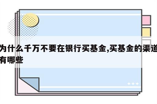 为什么千万不要在银行买基金,买基金的渠道有哪些