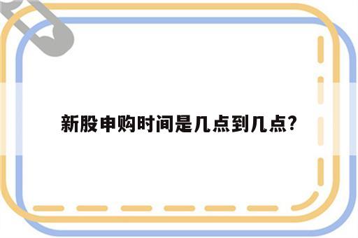 新股申购时间是几点到几点?