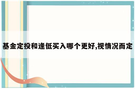 基金定投和逢低买入哪个更好,视情况而定