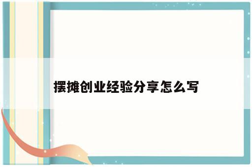 摆摊创业经验分享怎么写