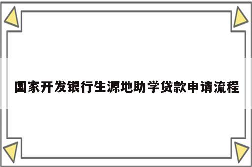 国家开发银行生源地助学贷款申请流程