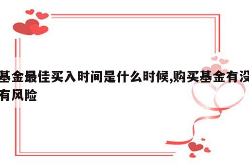 基金最佳买入时间是什么时候,购买基金有没有风险