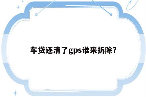 车贷还清了gps谁来拆除?