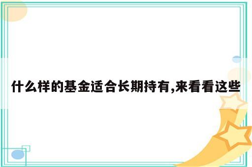 什么样的基金适合长期持有,来看看这些