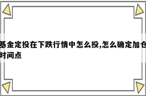 基金定投在下跌行情中怎么投,怎么确定加仓时间点