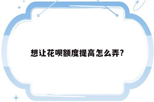 想让花呗额度提高怎么弄?