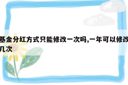 基金分红方式只能修改一次吗,一年可以修改几次