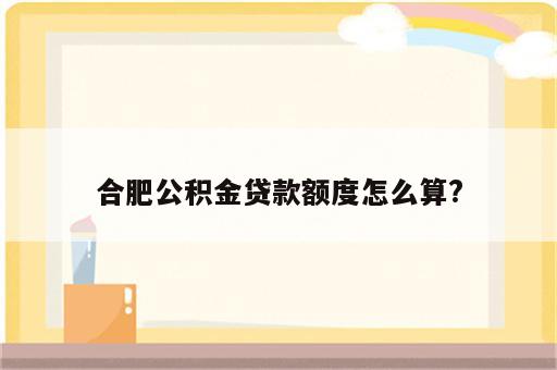 合肥公积金贷款额度怎么算?