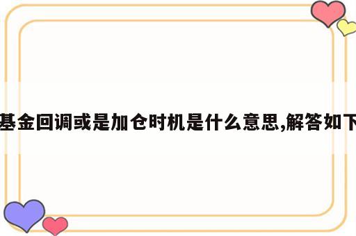 基金回调或是加仓时机是什么意思,解答如下