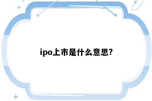 ipo上市是什么意思?