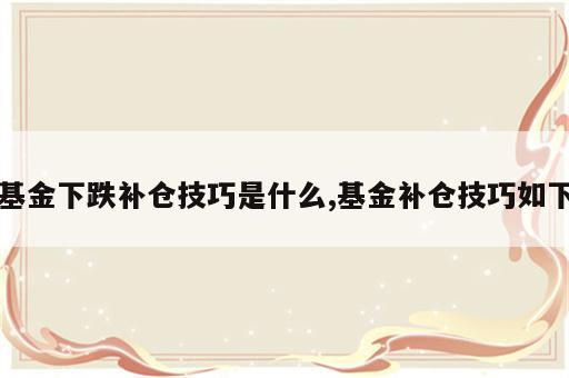 基金下跌补仓技巧是什么,基金补仓技巧如下