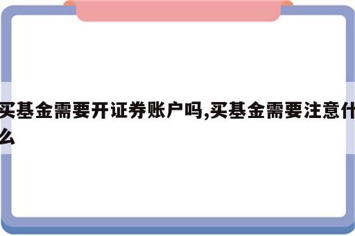 买基金需要开证券账户吗,买基金需要注意什么