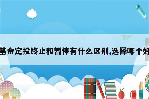 基金定投终止和暂停有什么区别,选择哪个好