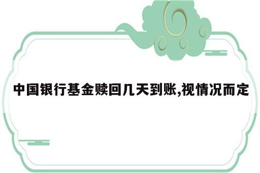 中国银行基金赎回几天到账,视情况而定