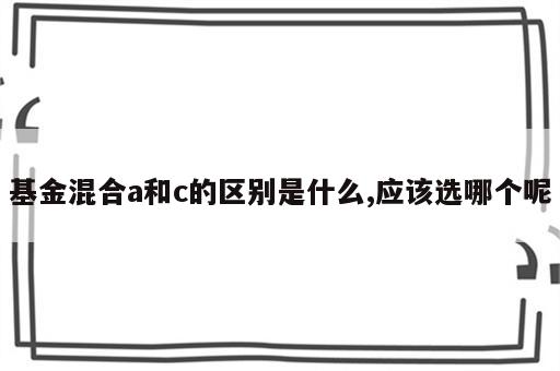 基金混合a和c的区别是什么,应该选哪个呢