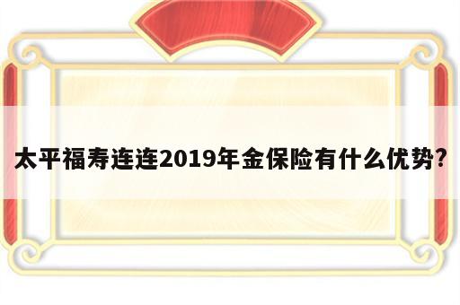 太平福寿连连2019年金保险有什么优势?