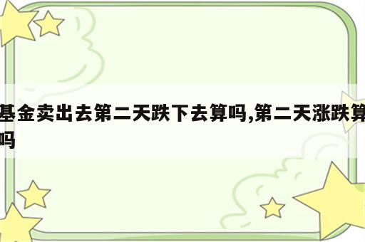 基金卖出去第二天跌下去算吗,第二天涨跌算吗