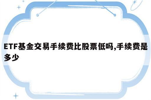 ETF基金交易手续费比股票低吗,手续费是多少