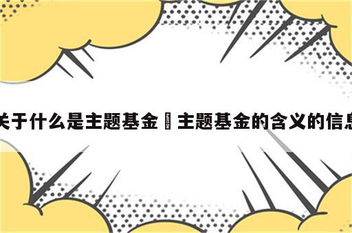 关于什么是主题基金 主题基金的含义的信息