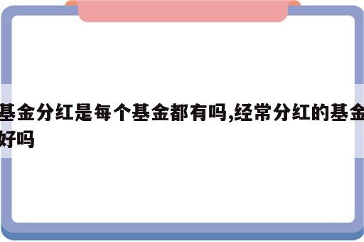 基金分红是每个基金都有吗,经常分红的基金好吗