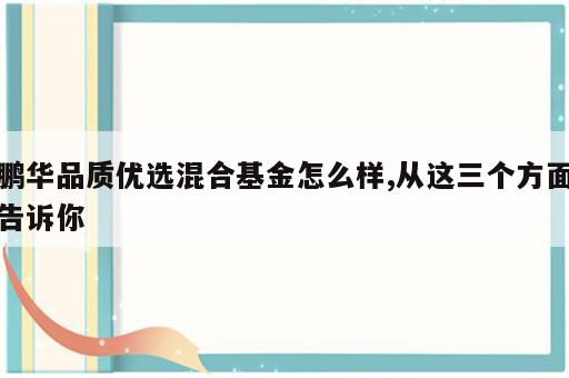 鹏华品质优选混合基金怎么样,从这三个方面告诉你