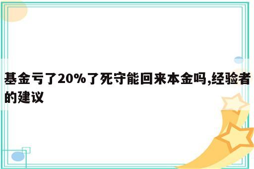 基金亏了20%了死守能回来本金吗,经验者的建议