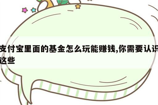 支付宝里面的基金怎么玩能赚钱,你需要认识这些