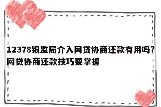 12378银监局介入网贷协商还款有用吗?网贷协商还款技巧要掌握