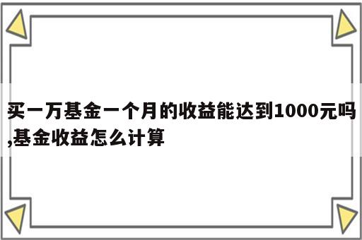 买一万基金一个月的收益能达到1000元吗,基金收益怎么计算