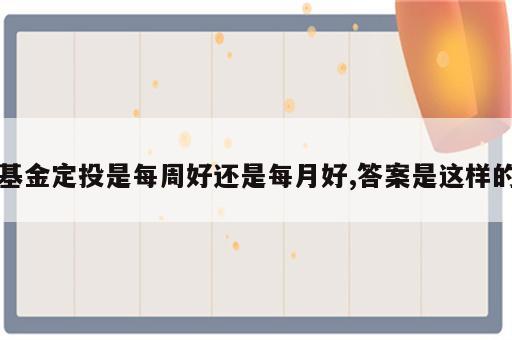 基金定投是每周好还是每月好,答案是这样的