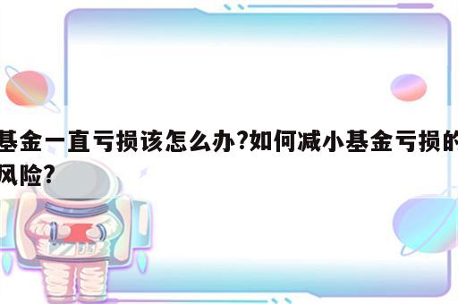 基金一直亏损该怎么办?如何减小基金亏损的风险?