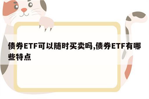 债券ETF可以随时买卖吗,债券ETF有哪些特点