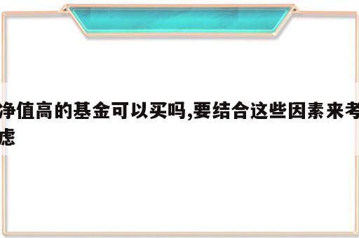 净值高的基金可以买吗,要结合这些因素来考虑