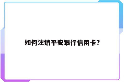 如何注销平安银行信用卡?