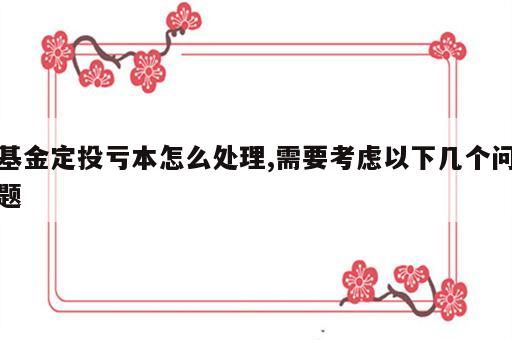 基金定投亏本怎么处理,需要考虑以下几个问题