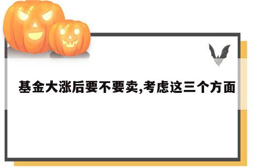 基金大涨后要不要卖,考虑这三个方面