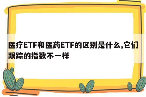 医疗ETF和医药ETF的区别是什么,它们跟踪的指数不一样