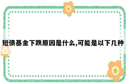 短债基金下跌原因是什么,可能是以下几种