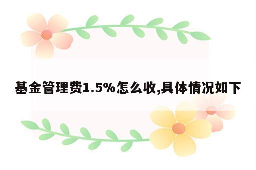 基金管理费1.5%怎么收,具体情况如下